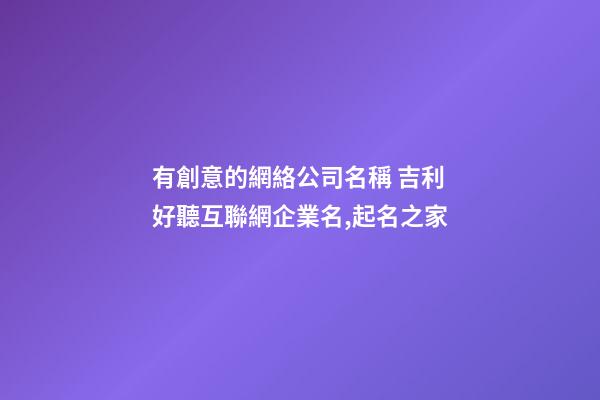 有創意的網絡公司名稱 吉利好聽互聯網企業名,起名之家